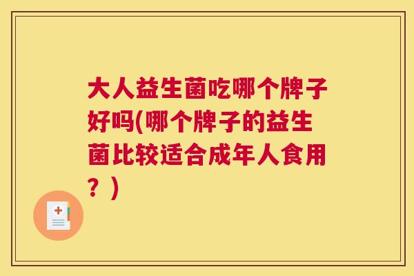 大人益生菌吃哪个牌子好吗(哪个牌子的益生菌比较适合成年人食用？)