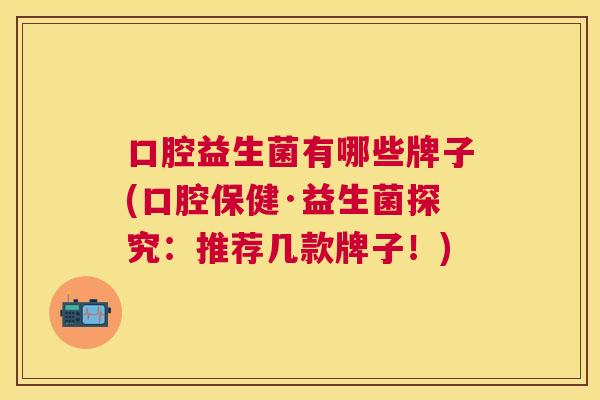 口腔益生菌有哪些牌子(口腔保健·益生菌探究：推荐几款牌子！)