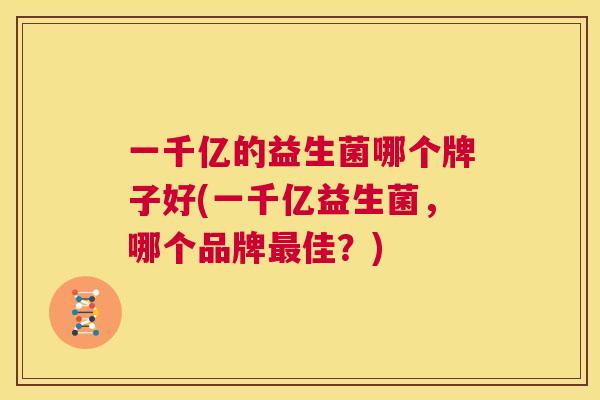一千亿的益生菌哪个牌子好(一千亿益生菌，哪个品牌最佳？)