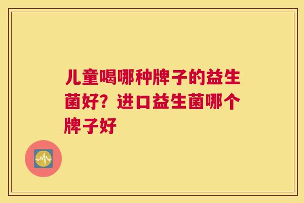 儿童喝哪种牌子的益生菌好？进口益生菌哪个牌子好