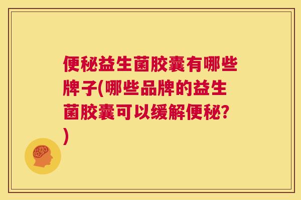 便秘益生菌胶囊有哪些牌子(哪些品牌的益生菌胶囊可以缓解便秘？)