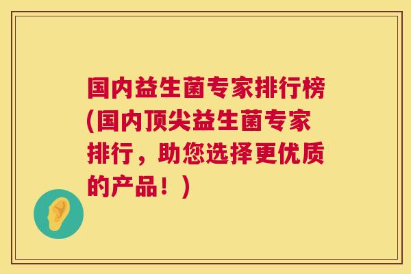 国内益生菌专家排行榜(国内顶尖益生菌专家排行，助您选择更优质的产品！)