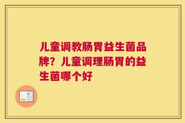 儿童调教肠胃益生菌品牌？儿童调理肠胃的益生菌哪个好