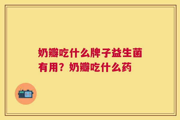 奶瓣吃什么牌子益生菌有用？奶瓣吃什么药