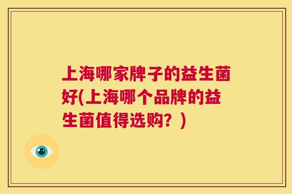 上海哪家牌子的益生菌好(上海哪个品牌的益生菌值得选购？)