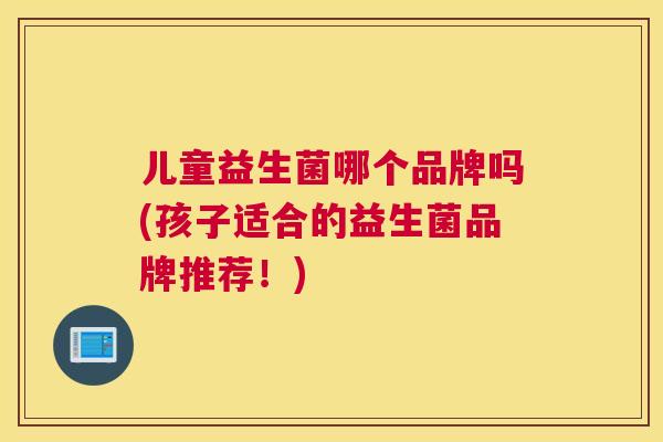 儿童益生菌哪个品牌吗(孩子适合的益生菌品牌推荐！)
