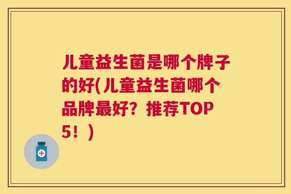儿童益生菌是哪个牌子的好(儿童益生菌哪个品牌最好？推荐TOP5！)