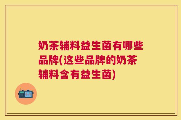 奶茶辅料益生菌有哪些品牌(这些品牌的奶茶辅料含有益生菌)