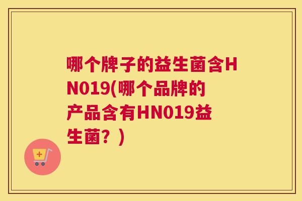 哪个牌子的益生菌含HN019(哪个品牌的产品含有HN019益生菌？)