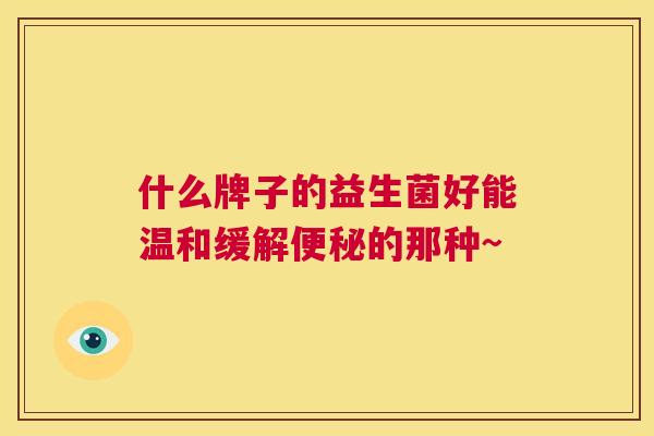 什么牌子的益生菌好能温和缓解便秘的那种~