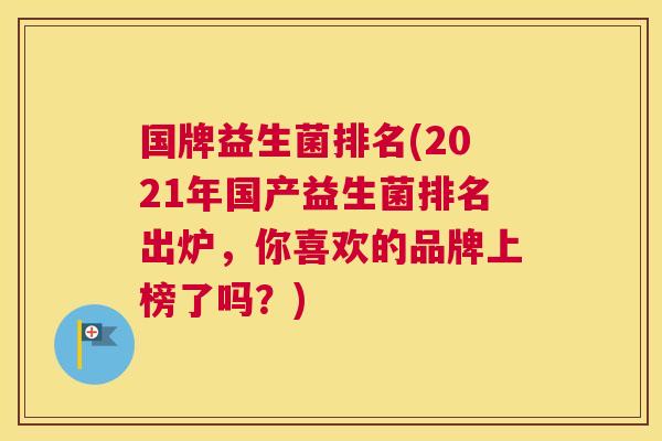 国牌益生菌排名(2021年国产益生菌排名出炉，你喜欢的品牌上榜了吗？)