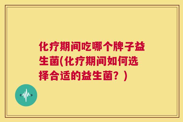 化疗期间吃哪个牌子益生菌(化疗期间如何选择合适的益生菌？)