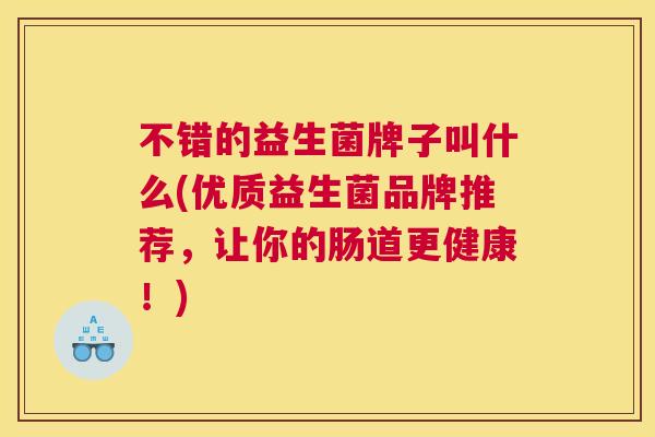 不错的益生菌牌子叫什么(优质益生菌品牌推荐，让你的肠道更健康！)