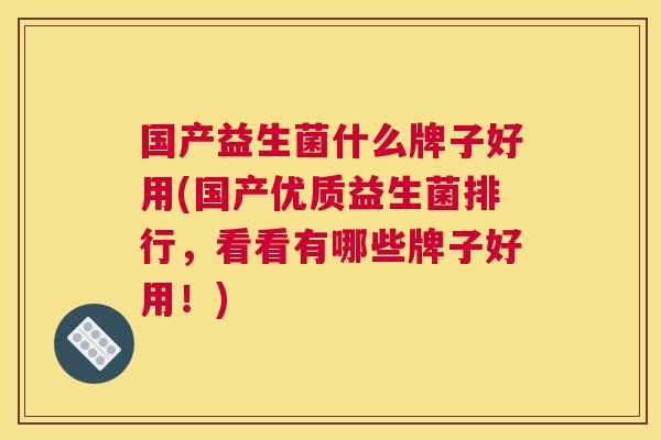 国产益生菌什么牌子好用(国产优质益生菌排行，看看有哪些牌子好用！)