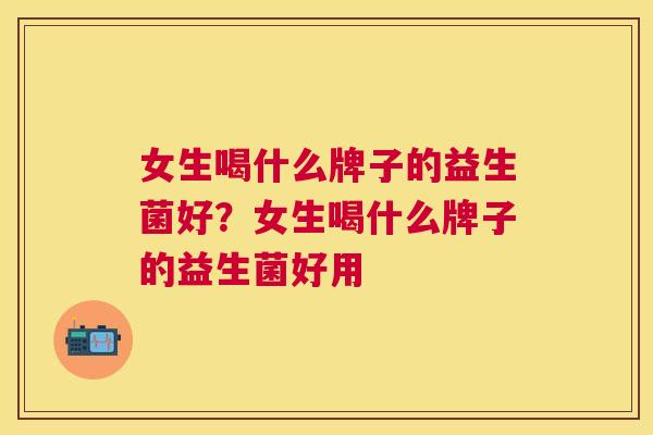 女生喝什么牌子的益生菌好？女生喝什么牌子的益生菌好用