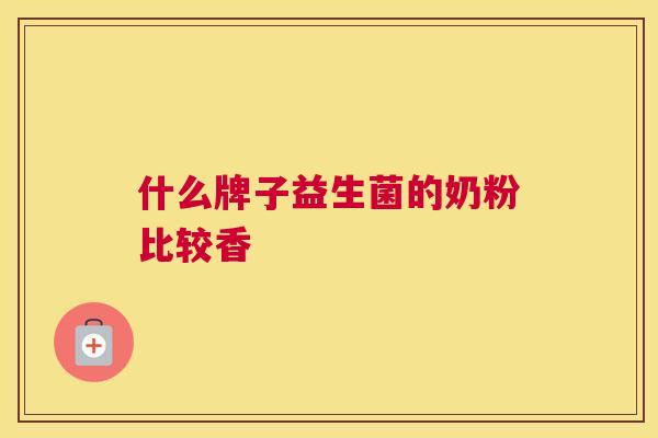什么牌子益生菌的奶粉比较香