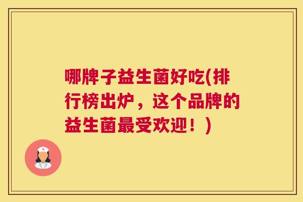 哪牌子益生菌好吃(排行榜出炉，这个品牌的益生菌最受欢迎！)