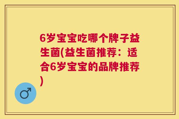 6岁宝宝吃哪个牌子益生菌(益生菌推荐：适合6岁宝宝的品牌推荐)