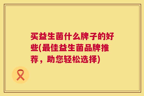 买益生菌什么牌子的好些(最佳益生菌品牌推荐，助您轻松选择)