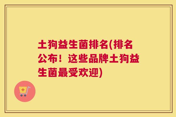 土狗益生菌排名(排名公布！这些品牌土狗益生菌最受欢迎)