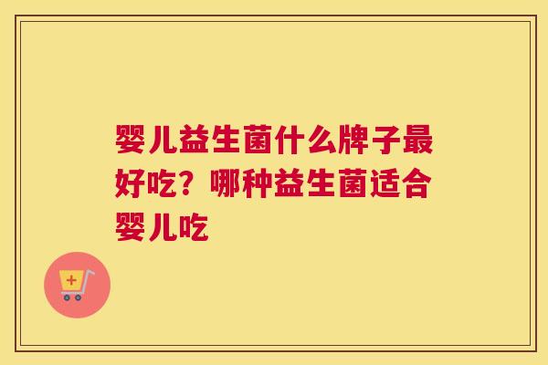 婴儿益生菌什么牌子最好吃？哪种益生菌适合婴儿吃