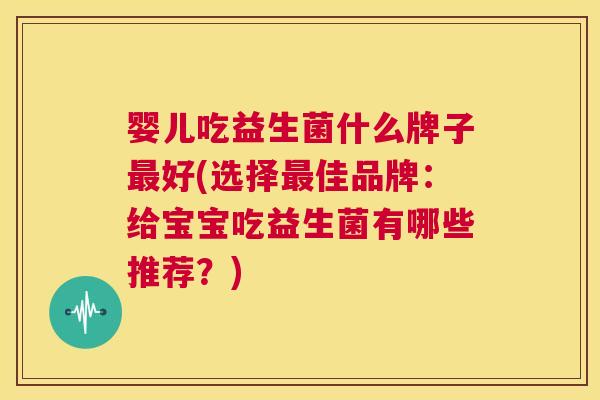 婴儿吃益生菌什么牌子最好(选择最佳品牌：给宝宝吃益生菌有哪些推荐？)