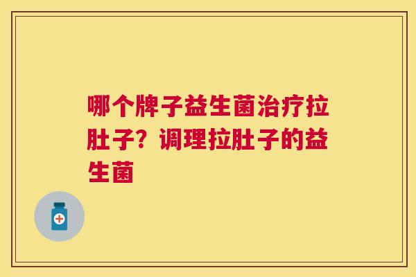 哪个牌子益生菌治疗拉肚子？调理拉肚子的益生菌