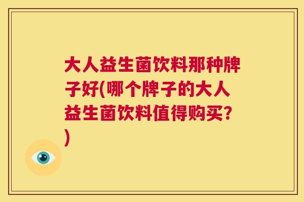 大人益生菌饮料那种牌子好(哪个牌子的大人益生菌饮料值得购买？)
