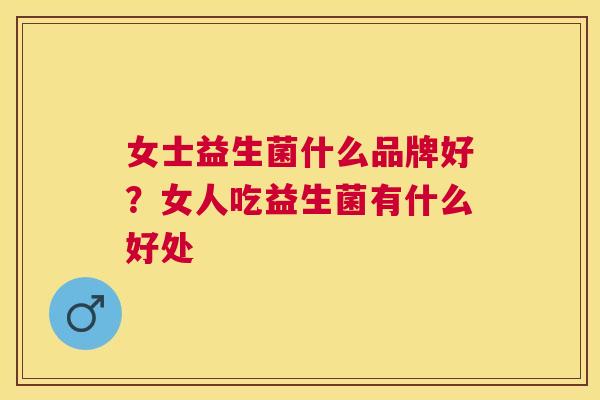 女士益生菌什么品牌好？女人吃益生菌有什么好处