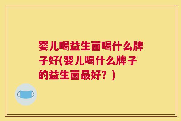 婴儿喝益生菌喝什么牌子好(婴儿喝什么牌子的益生菌最好？)