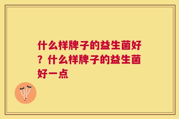 什么样牌子的益生菌好？什么样牌子的益生菌好一点