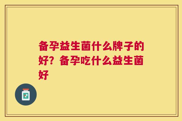 备孕益生菌什么牌子的好？备孕吃什么益生菌好