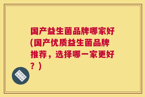 国产益生菌品牌哪家好(国产优质益生菌品牌推荐，选择哪一家更好？)