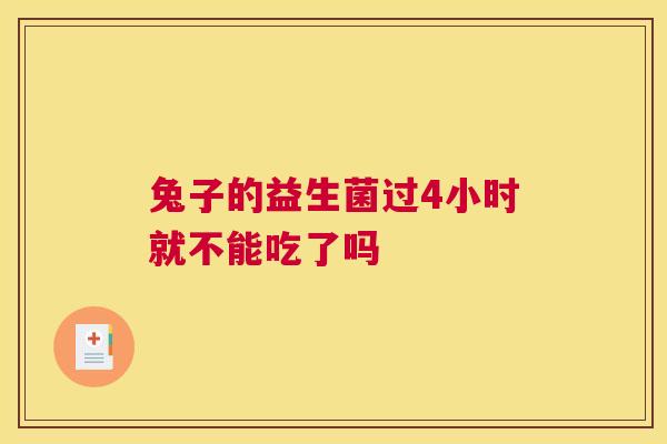 兔子的益生菌过4小时就不能吃了吗