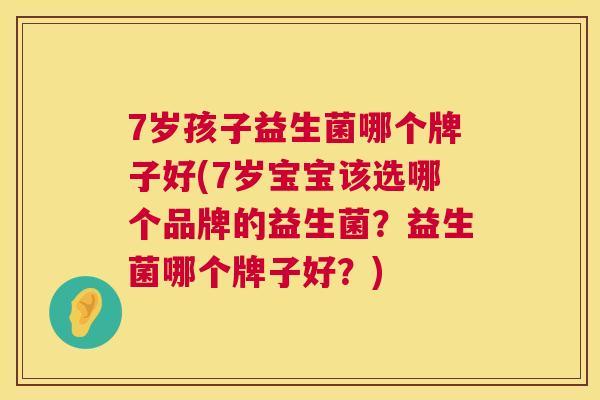 7岁孩子益生菌哪个牌子好(7岁宝宝该选哪个品牌的益生菌？益生菌哪个牌子好？)
