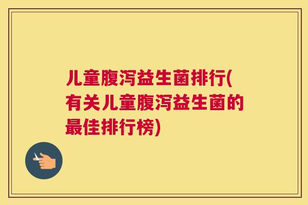 儿童腹泻益生菌排行(有关儿童腹泻益生菌的最佳排行榜)