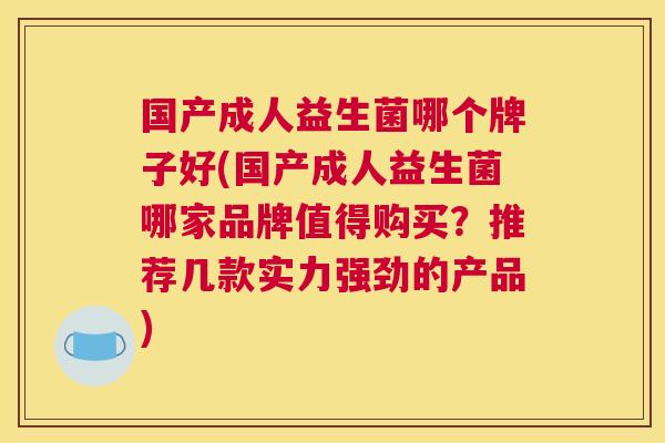 国产成人益生菌哪个牌子好(国产成人益生菌哪家品牌值得购买？推荐几款实力强劲的产品)