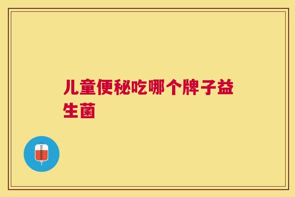 儿童便秘吃哪个牌子益生菌