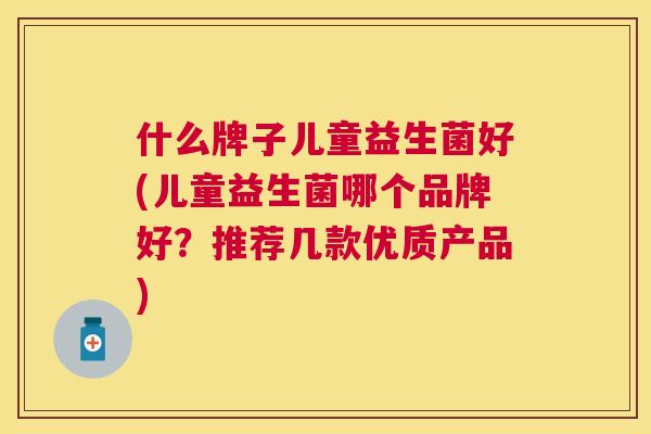 什么牌子儿童益生菌好(儿童益生菌哪个品牌好？推荐几款优质产品)