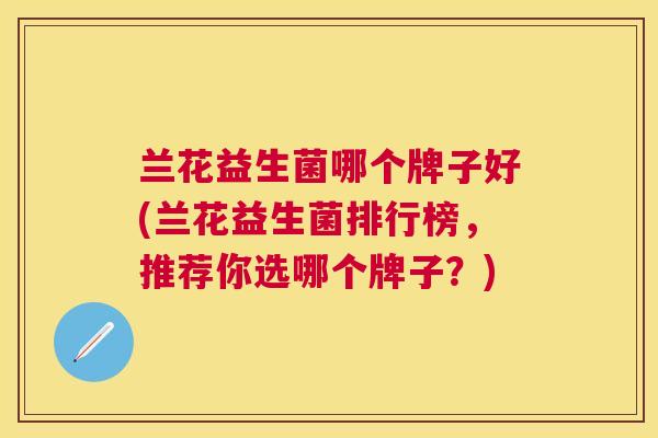 兰花益生菌哪个牌子好(兰花益生菌排行榜，推荐你选哪个牌子？)