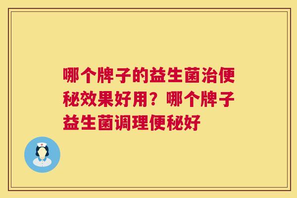 哪个牌子的益生菌治便秘效果好用？哪个牌子益生菌调理便秘好