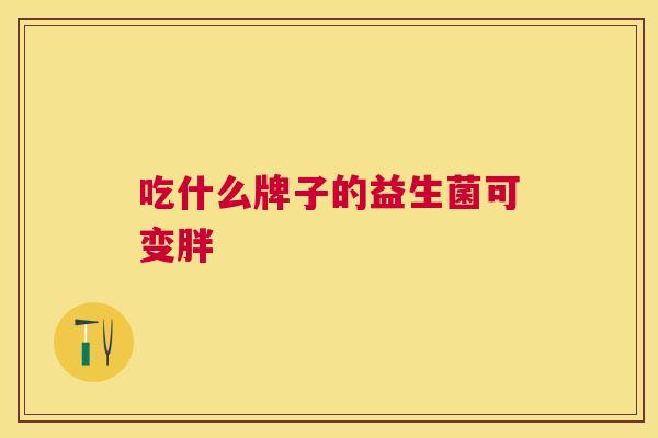 吃什么牌子的益生菌可变胖