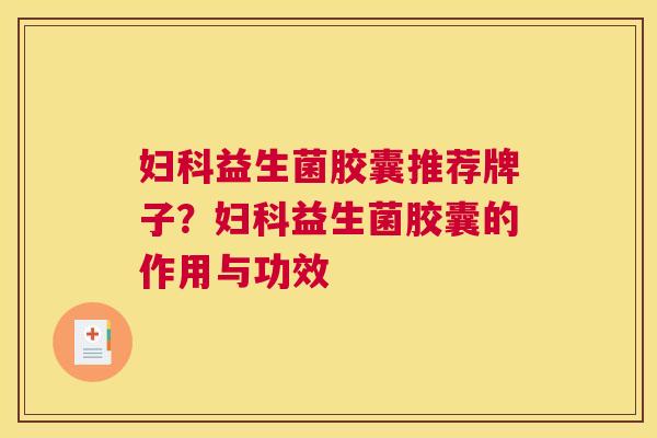 妇科益生菌胶囊推荐牌子？妇科益生菌胶囊的作用与功效
