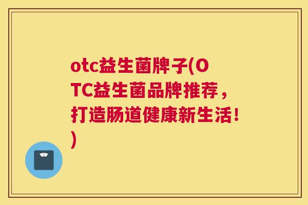 otc益生菌牌子(OTC益生菌品牌推荐，打造肠道健康新生活！)
