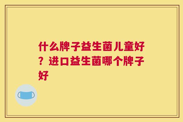 什么牌子益生菌儿童好？进口益生菌哪个牌子好