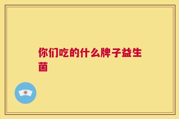 你们吃的什么牌子益生菌