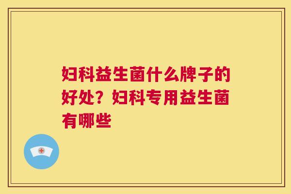 妇科益生菌什么牌子的好处？妇科专用益生菌有哪些