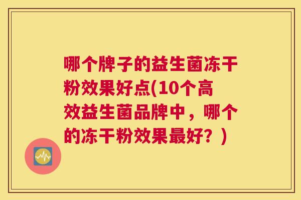 哪个牌子的益生菌冻干粉效果好点(10个高效益生菌品牌中，哪个的冻干粉效果最好？)
