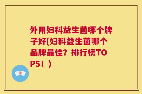 外用妇科益生菌哪个牌子好(妇科益生菌哪个品牌最佳？排行榜TOP5！)