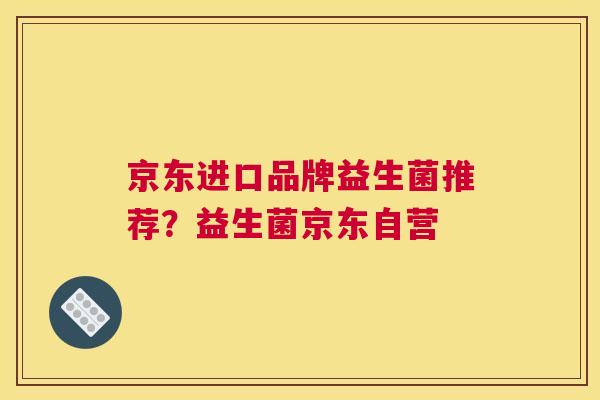 京东进口品牌益生菌推荐？益生菌京东自营